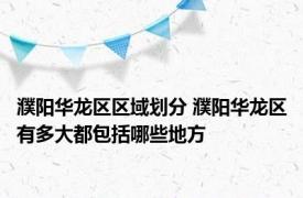 濮阳华龙区区域划分 濮阳华龙区有多大都包括哪些地方