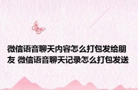 微信语音聊天内容怎么打包发给朋友 微信语音聊天记录怎么打包发送