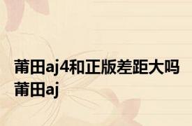 莆田aj4和正版差距大吗 莆田aj 
