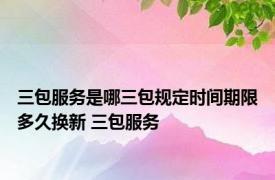 三包服务是哪三包规定时间期限多久换新 三包服务 