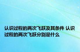认识过程的两次飞跃及其条件 认识过程的两次飞跃分别是什么