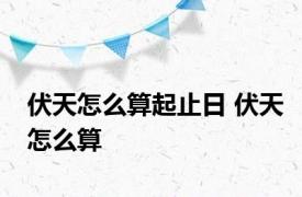 伏天怎么算起止日 伏天怎么算