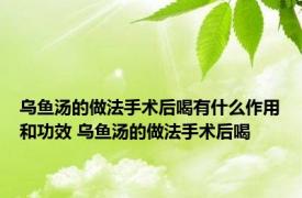 乌鱼汤的做法手术后喝有什么作用和功效 乌鱼汤的做法手术后喝 