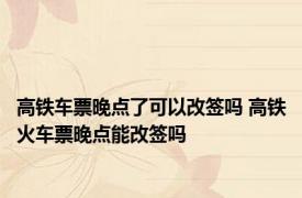 高铁车票晚点了可以改签吗 高铁火车票晚点能改签吗