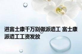 进富士康千万别做派遣工 富士康派遣工工资发放 