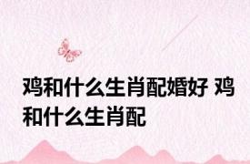 鸡和什么生肖配婚好 鸡和什么生肖配