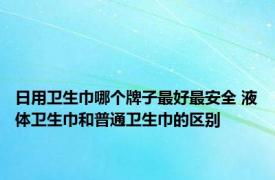日用卫生巾哪个牌子最好最安全 液体卫生巾和普通卫生巾的区别