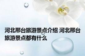 河北邢台旅游景点介绍 河北邢台旅游景点都有什么