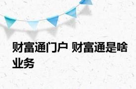 财富通门户 财富通是啥业务
