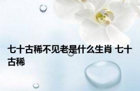 七十古稀不见老是什么生肖 七十古稀 