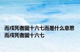 而戍死者固十六七而是什么意思 而戍死者固十六七 