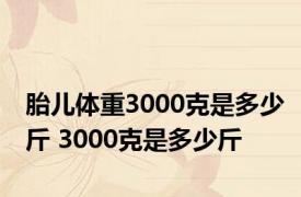 胎儿体重3000克是多少斤 3000克是多少斤