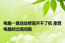 电脑一直自动修复开不了机 重置电脑时出现问题 