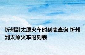 忻州到太原火车时刻表查询 忻州到太原火车时刻表 