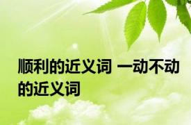 顺利的近义词 一动不动的近义词 