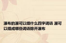 瀑布的瀑可以组什么四字词语 瀑可以组成哪些词语除开瀑布