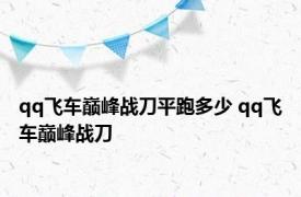 qq飞车巅峰战刀平跑多少 qq飞车巅峰战刀 