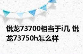 锐龙73700相当于i几 锐龙73750h怎么样 