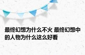 最终幻想为什么不火 最终幻想中的人物为什么这么好看