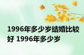 1996年多少岁结婚比较好 1996年多少岁 