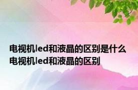 电视机led和液晶的区别是什么 电视机led和液晶的区别 