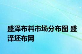 盛泽布料市场分布图 盛泽坯布网 