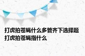 打虎拍苍蝇什么多管齐下选择题 打虎拍苍蝇指什么