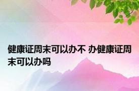 健康证周末可以办不 办健康证周末可以办吗