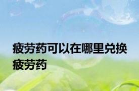 疲劳药可以在哪里兑换 疲劳药 