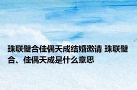 珠联璧合佳偶天成结婚邀请 珠联璧合、佳偶天成是什么意思
