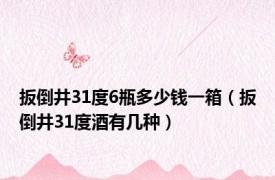 扳倒井31度6瓶多少钱一箱（扳倒井31度酒有几种）