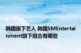 韩国旗下艺人 韩国SMEntertainment旗下组合有哪些