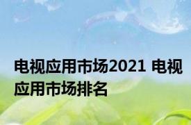 电视应用市场2021 电视应用市场排名 