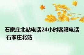 石家庄北站电话24小时客服电话 石家庄北站 