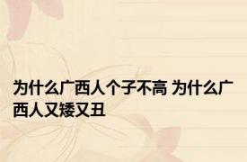 为什么广西人个子不高 为什么广西人又矮又丑 