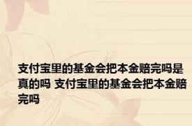 支付宝里的基金会把本金赔完吗是真的吗 支付宝里的基金会把本金赔完吗