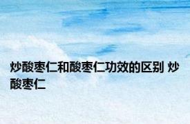 炒酸枣仁和酸枣仁功效的区别 炒酸枣仁 