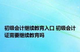 初级会计继续教育入口 初级会计证需要继续教育吗