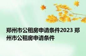 郑州市公租房申请条件2023 郑州市公租房申请条件