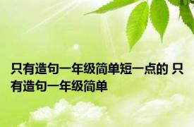 只有造句一年级简单短一点的 只有造句一年级简单 