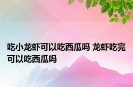 吃小龙虾可以吃西瓜吗 龙虾吃完可以吃西瓜吗