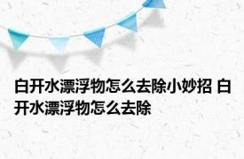 白开水漂浮物怎么去除小妙招 白开水漂浮物怎么去除