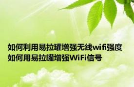 如何利用易拉罐增强无线wifi强度 如何用易拉罐增强WiFi信号