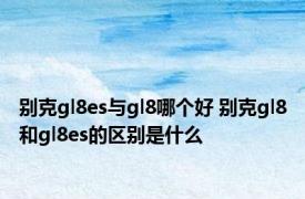 别克gl8es与gl8哪个好 别克gl8和gl8es的区别是什么