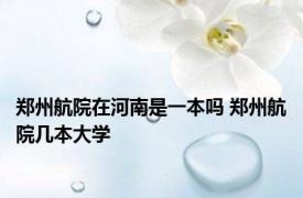 郑州航院在河南是一本吗 郑州航院几本大学
