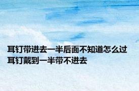 耳钉带进去一半后面不知道怎么过 耳钉戴到一半带不进去 
