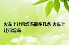 火车上让带烟吗最多几条 火车上让带烟吗