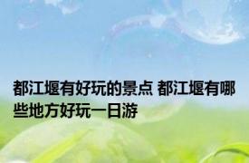 都江堰有好玩的景点 都江堰有哪些地方好玩一日游