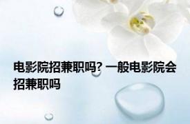 电影院招兼职吗? 一般电影院会招兼职吗 