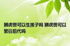 狮虎兽可以生孩子吗 狮虎兽可以繁衍后代吗